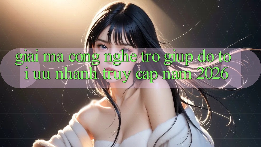 Giải Mã Công Nghệ Trợ giúp đỡ Tối Ưu Nhanh Truy Cập Năm 2026