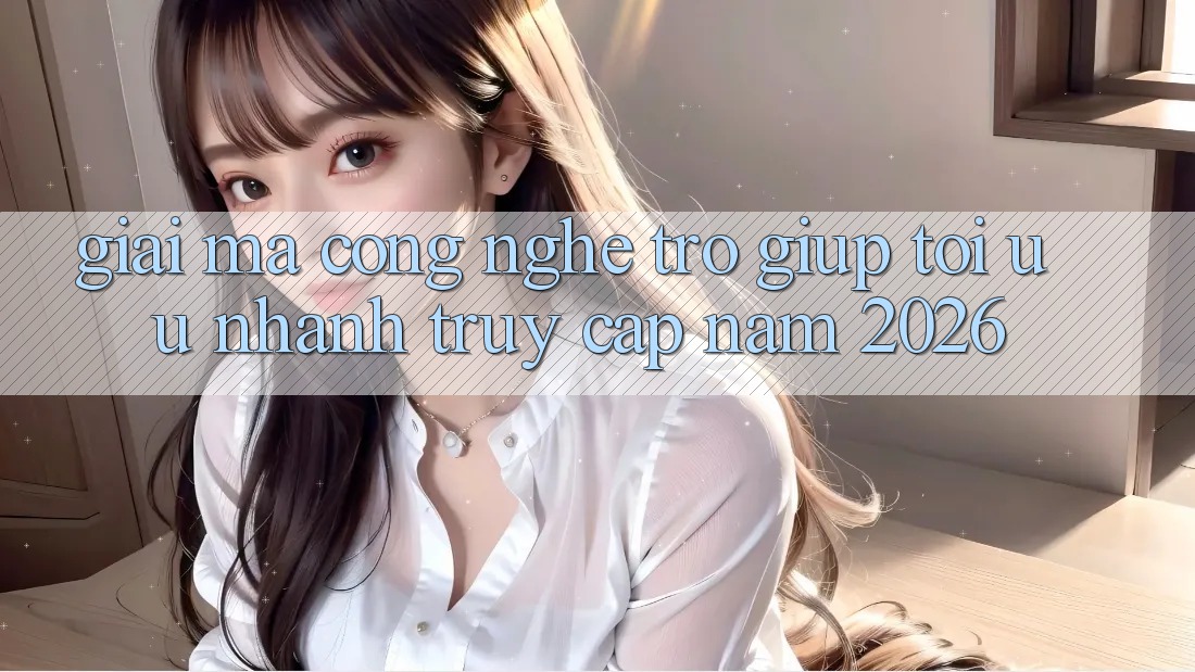 Giải Mã Công Nghệ Trợ giúp Tối Ưu Nhanh Truy Cập Năm 2026 Giải Mã Công Nghệ Trợ giúp Tối Ưu Nhanh Truy Cập Năm 2026
