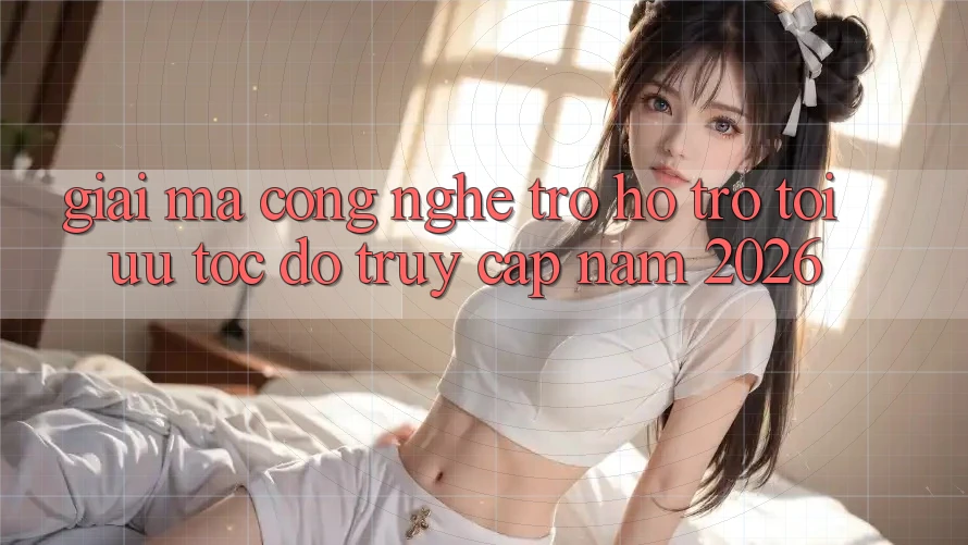 Giải Mã Công Nghệ Trợ hỗ trợ Tối Ưu Tốc Độ Truy Cập Năm 2026 Giải Mã Công Nghệ Trợ hỗ trợ Tối Ưu Tốc Độ Truy Cập Năm 2026