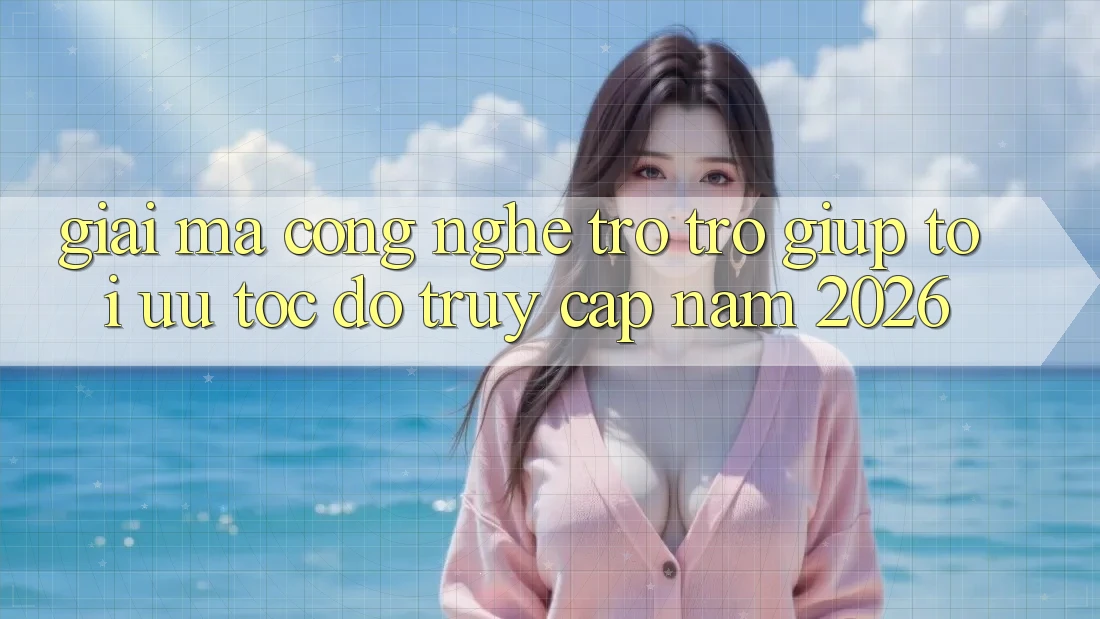 Giải Mã Công Nghệ Trợ trợ giúp Tối Ưu Tốc Độ Truy Cập Năm 2026 Giải Mã Công Nghệ Trợ trợ giúp Tối Ưu Tốc Độ Truy Cập Năm 2026