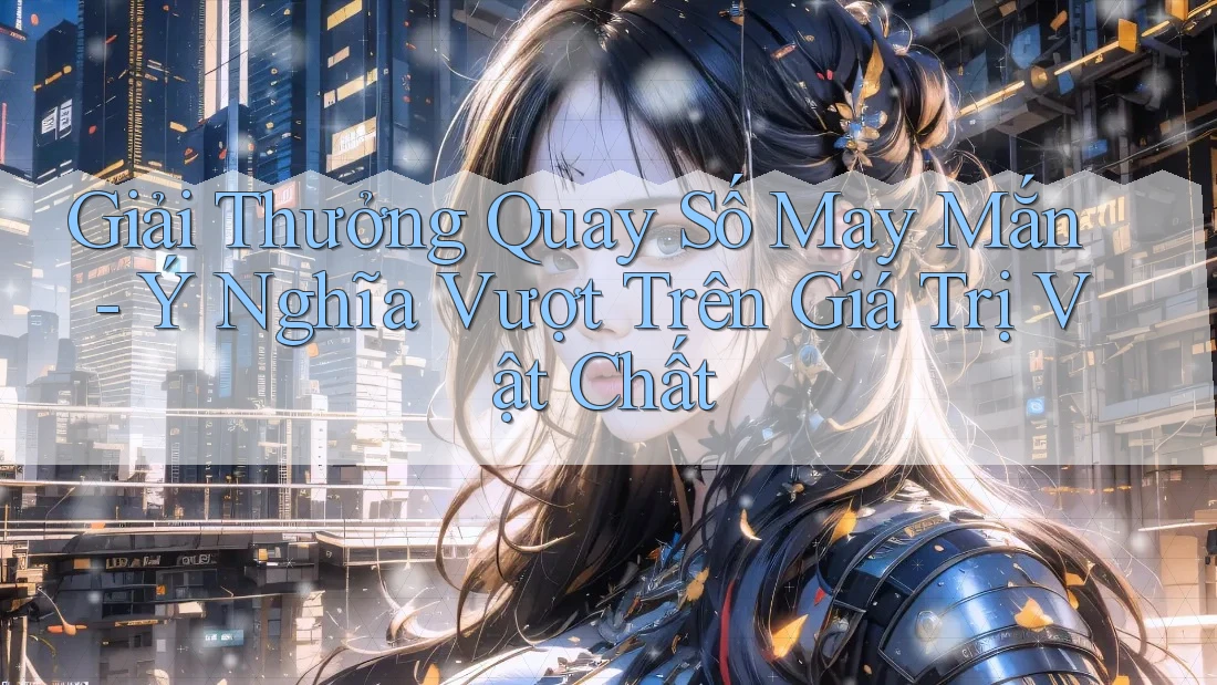 Giải Thưởng Quay Số May Mắn - Ý Nghĩa Vượt Trên Giá Trị Vật Chất Giải Thưởng Quay Số May Mắn - Ý Nghĩa Vượt Trên Giá Trị Vật Chất