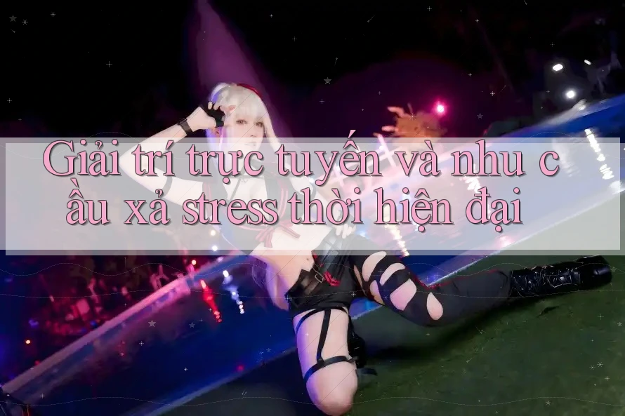 Giải trí trực tuyến và nhu cầu xả stress thời hiện đại Giải trí trực tuyến và nhu cầu xả stress thời hiện đại