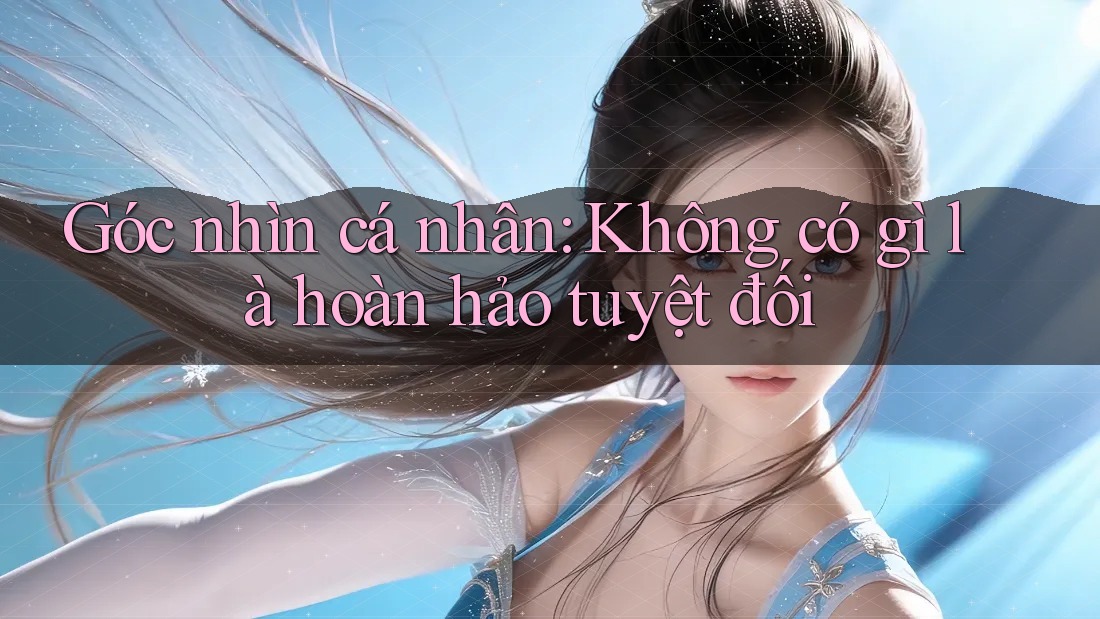 Góc nhìn cá nhân: Không có gì là hoàn hảo tuyệt đối Góc nhìn cá nhân: Không có gì là hoàn hảo tuyệt đối