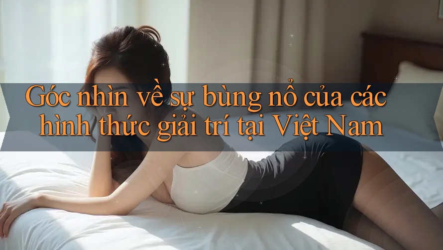 Góc nhìn về sự bùng nổ của các hình thức giải trí tại Việt Nam Góc nhìn về sự bùng nổ của các hình thức giải trí tại Việt Nam