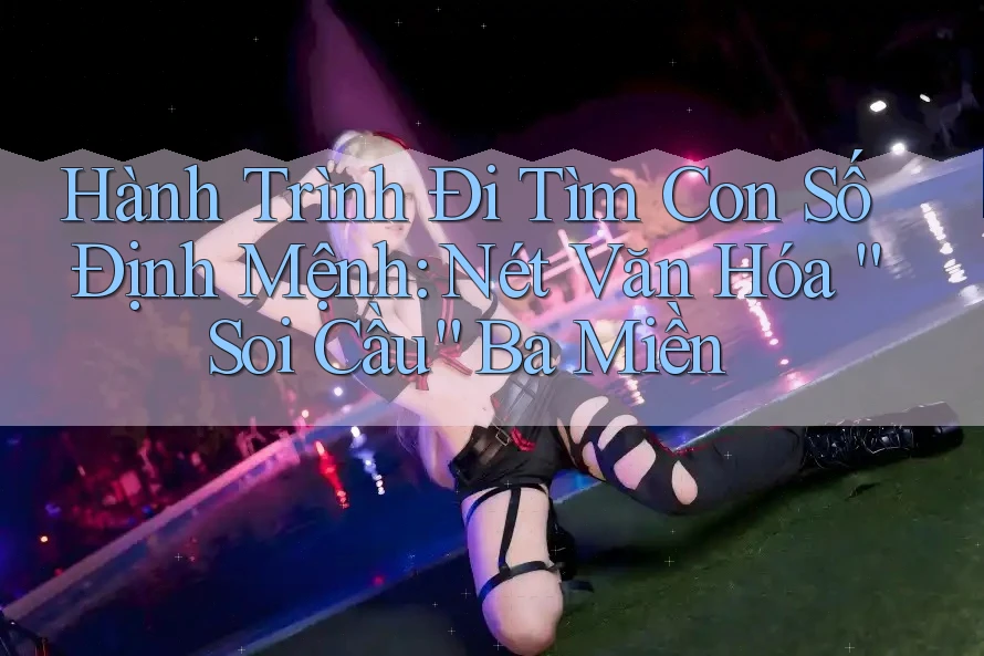 Hành Trình Đi Tìm Con Số Định Mệnh: Nét Văn Hóa “Soi Cầu” Ba Miền Hành Trình Đi Tìm Con Số Định Mệnh: Nét Văn Hóa “Soi Cầu” Ba Miền