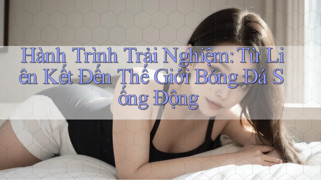 Hành Trình Trải Nghiệm: Từ Liên Kết Đến Thế Giới Bóng Đá Sống Động Hành Trình Trải Nghiệm: Từ Liên Kết Đến Thế Giới Bóng Đá Sống Động