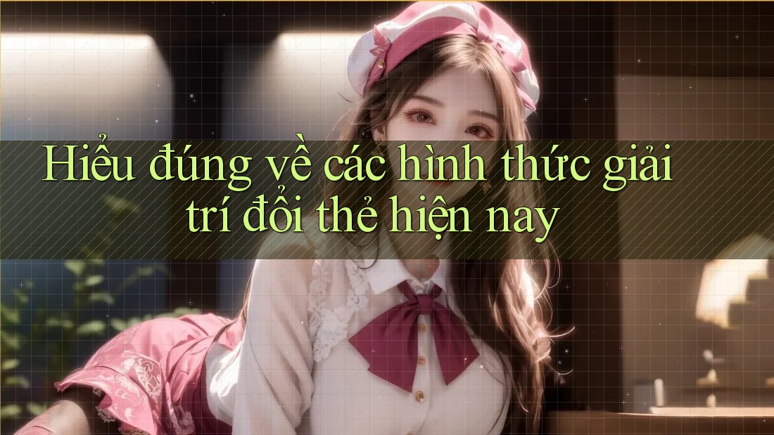 Hiểu đúng về các hình thức giải trí đổi thẻ hiện nay Hiểu đúng về các hình thức giải trí đổi thẻ hiện nay