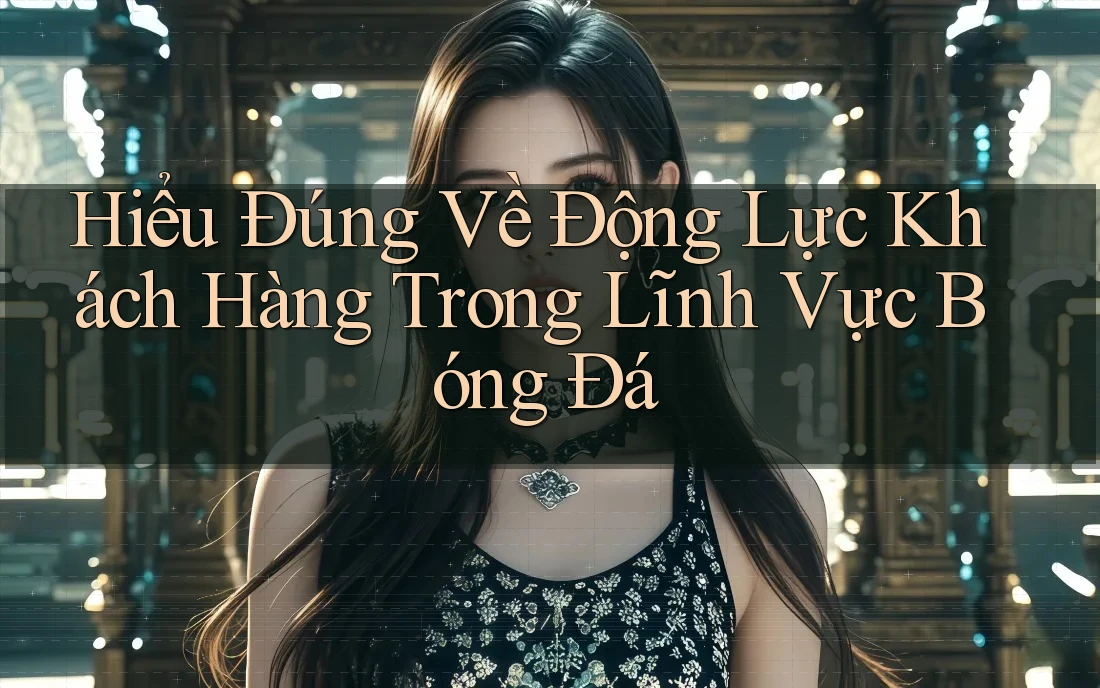 Hiểu Đúng Về Động Lực Khách Hàng Trong Lĩnh Vực Bóng Đá Hiểu Đúng Về Động Lực Khách Hàng Trong Lĩnh Vực Bóng Đá
