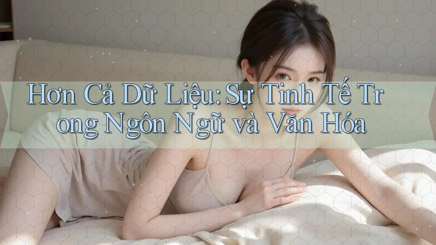 Hơn Cả Dữ Liệu: Sự Tinh Tế Trong Ngôn Ngữ và Văn Hóa