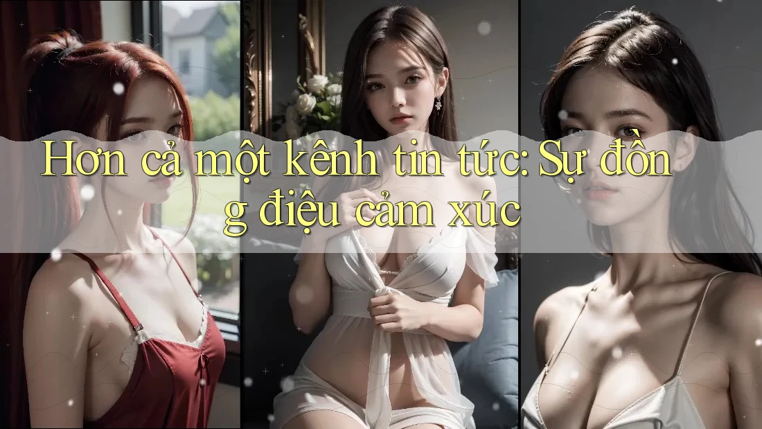 Hơn cả một kênh tin tức: Sự đồng điệu cảm xúc