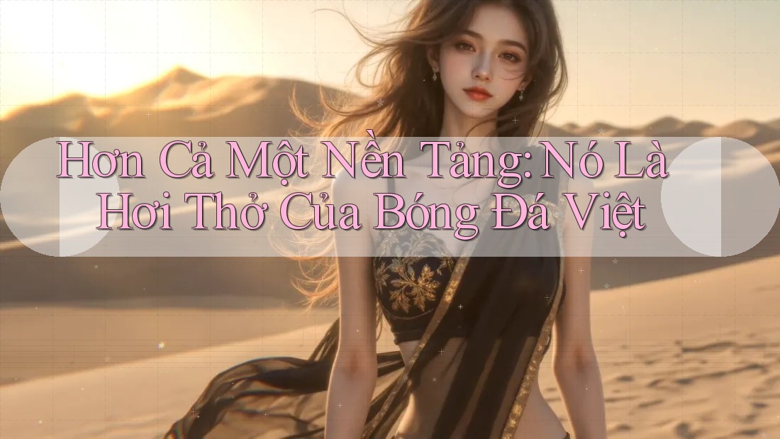 Hơn Cả Một Nền Tảng: Nó Là Hơi Thở Của Bóng Đá Việt Hơn Cả Một Nền Tảng: Nó Là Hơi Thở Của Bóng Đá Việt