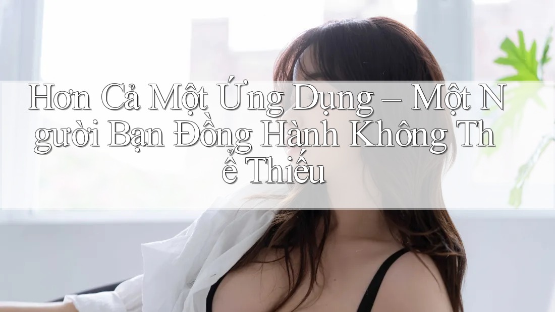 Hơn Cả Một Ứng Dụng – Một Người Bạn Đồng Hành Không Thể Thiếu Hơn Cả Một Ứng Dụng – Một Người Bạn Đồng Hành Không Thể Thiếu