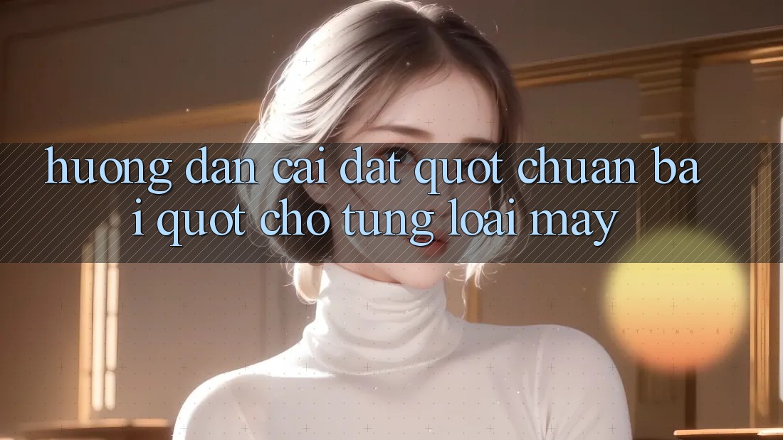 Hướng dẫn cài đặt " chuẩn bài" cho từng loại máy Hướng dẫn cài đặt " chuẩn bài" cho từng loại máy