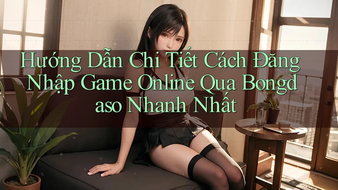 Hướng Dẫn Chi Tiết Cách Đăng Nhập Game Online Qua Bongdaso Nhanh Nhất