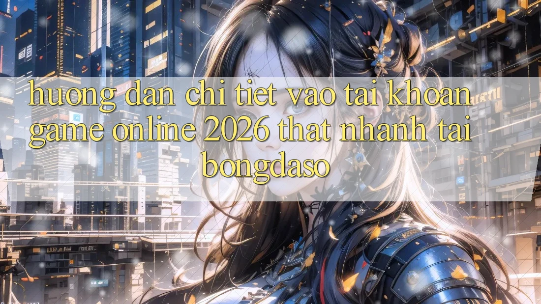 Hướng Dẫn Chi Tiết: Vào tài khoản Game Online 2026 Thật Nhanh Tại Bongdaso