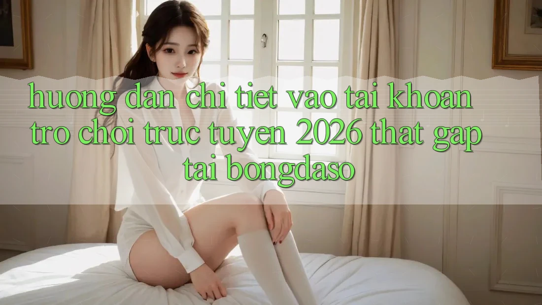 Hướng Dẫn Chi Tiết: Vào tài khoản Trò chơi trực tuyến 2026 Thật Gấp Tại Bongdaso