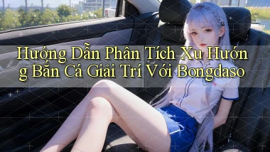 hướng dẫn phân tích xu hướng bắn cá giải trí với bongdaso