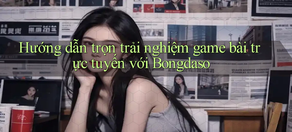 hướng dẫn trọn trải nghiệm game bài trực tuyến với bongdaso