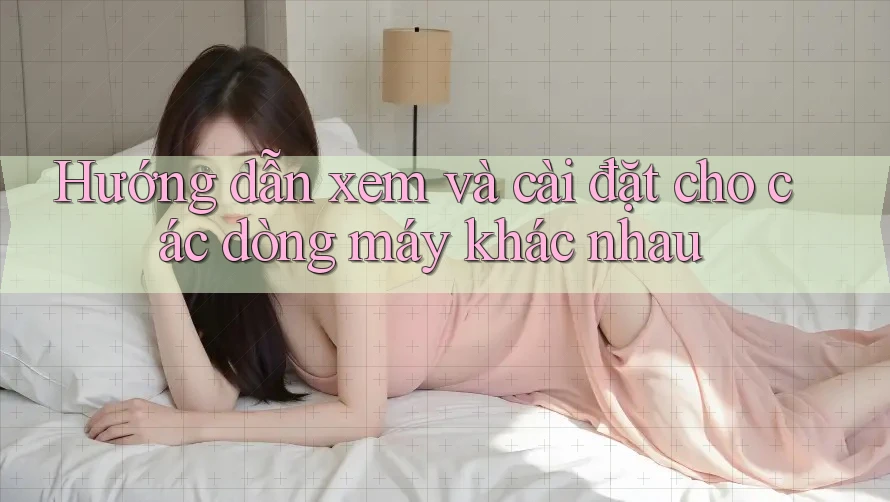 Hướng dẫn xem và cài đặt cho các dòng máy khác nhau Hướng dẫn xem và cài đặt cho các dòng máy khác nhau