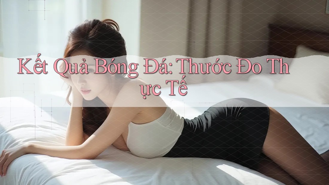 Kết Quả Bóng Đá: Thước Đo Thực Tế Kết Quả Bóng Đá: Thước Đo Thực Tế
