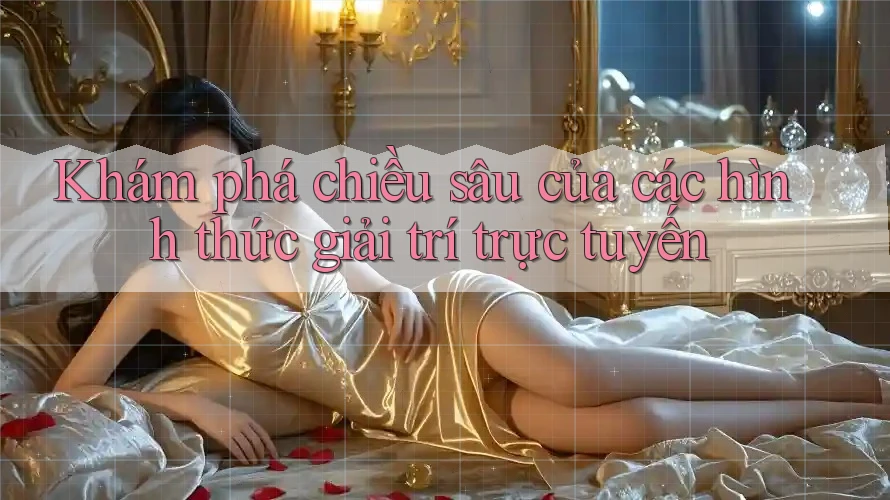 Khám phá chiều sâu của các hình thức giải trí trực tuyến Khám phá chiều sâu của các hình thức giải trí trực tuyến
