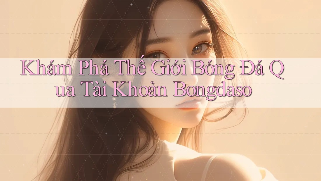 Khám Phá Thế Giới Bóng Đá Qua Tài Khoản Bongdaso Khám Phá Thế Giới Bóng Đá Qua Tài Khoản Bongdaso