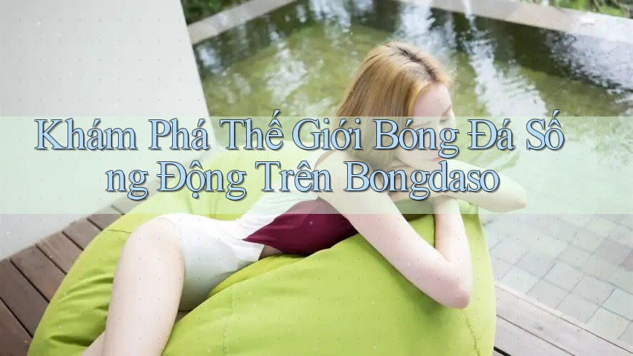 Khám Phá Thế Giới Bóng Đá Sống Động Trên Bongdaso