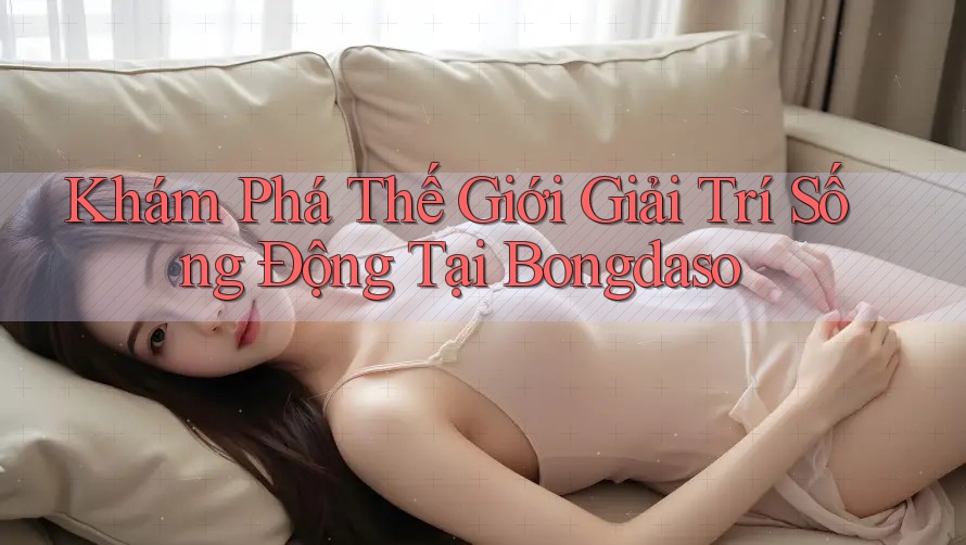 Khám Phá Thế Giới Giải Trí Sống Động Tại Bongdaso Khám Phá Thế Giới Giải Trí Sống Động Tại Bongdaso