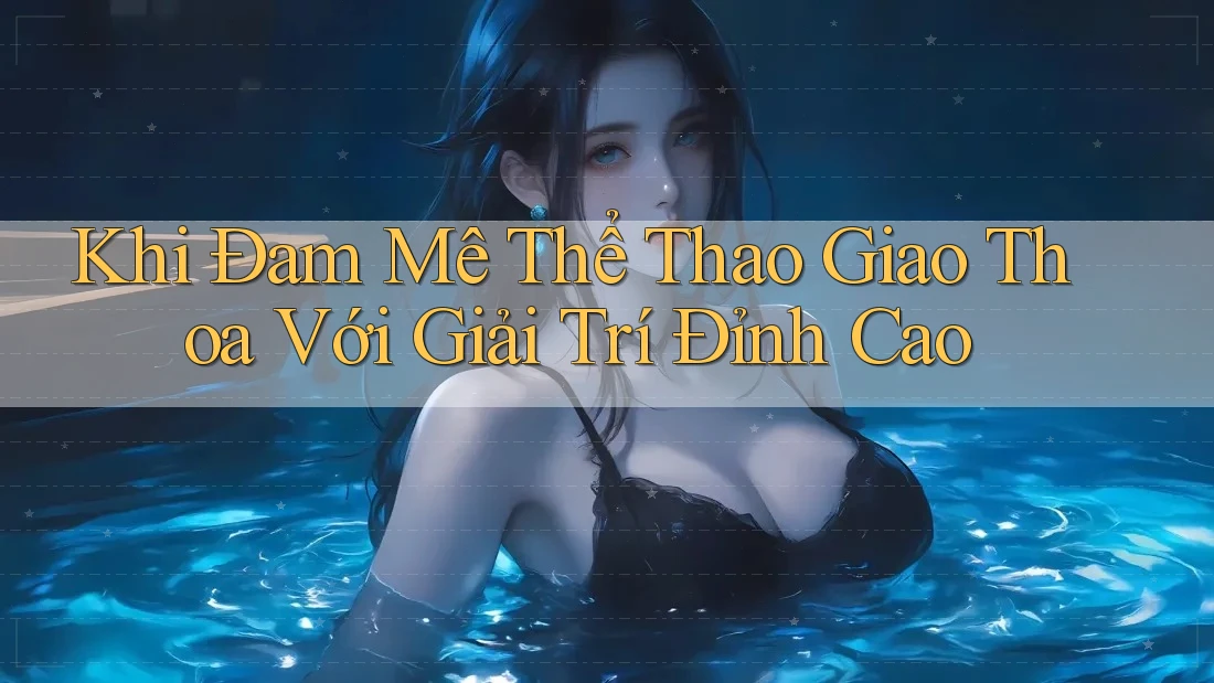 Khi Đam Mê Thể Thao Giao Thoa Với Giải Trí Đỉnh Cao Khi Đam Mê Thể Thao Giao Thoa Với Giải Trí Đỉnh Cao