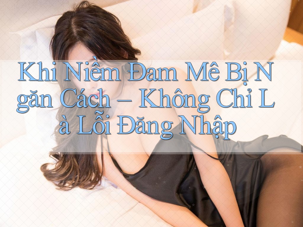 Khi Niềm Đam Mê Bị Ngăn Cách – Không Chỉ Là Lỗi Đăng Nhập Khi Niềm Đam Mê Bị Ngăn Cách – Không Chỉ Là Lỗi Đăng Nhập
