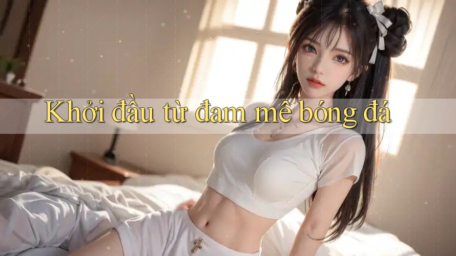 Khởi đầu từ đam mê bóng đá Khởi đầu từ đam mê bóng đá