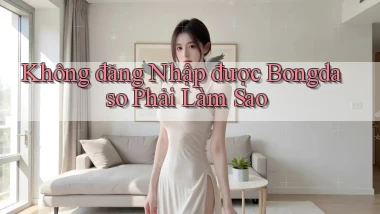 không đăng nhập được bongdaso phải làm sao