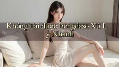 không tải được bongdaso xử lý nhanh
