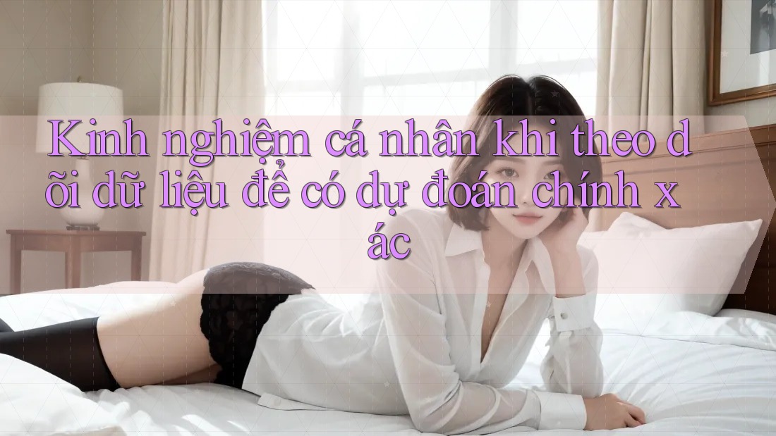 Kinh nghiệm cá nhân khi theo dõi dữ liệu để có dự đoán chính xác Kinh nghiệm cá nhân khi theo dõi dữ liệu để có dự đoán chính xác