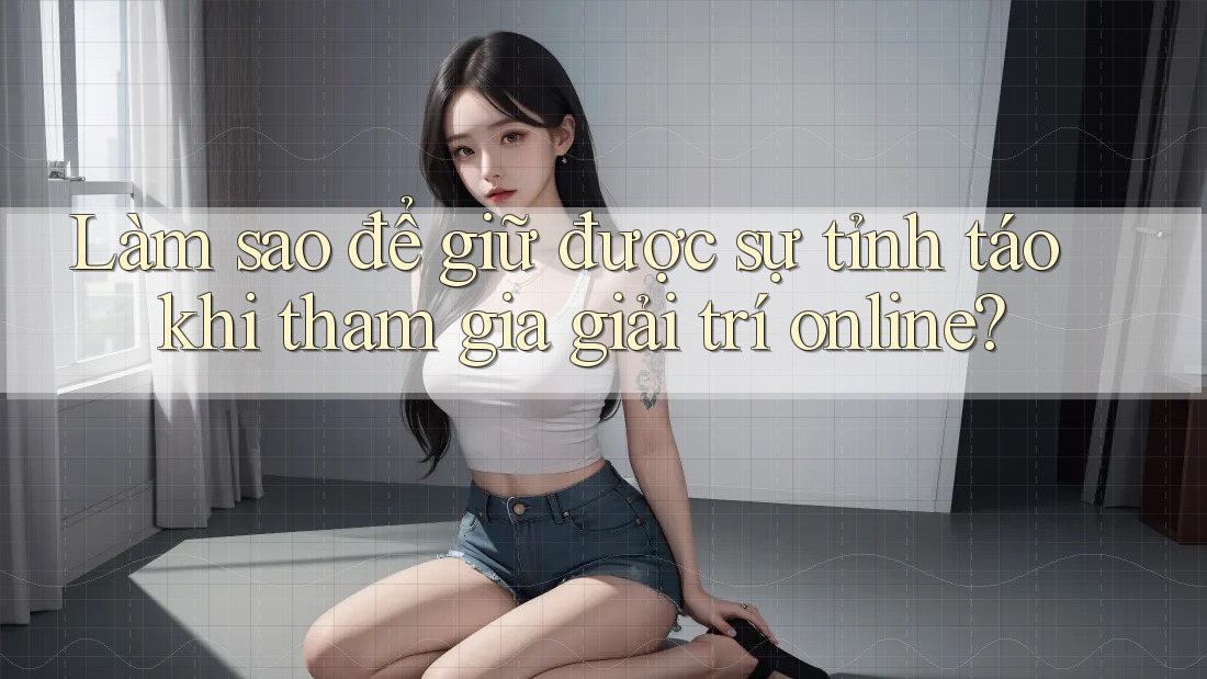Làm sao để giữ được sự tỉnh táo khi tham gia giải trí online? Làm sao để giữ được sự tỉnh táo khi tham gia giải trí online?