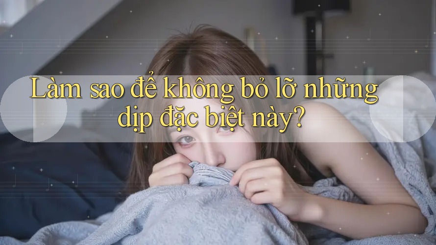 Làm sao để không bỏ lỡ những dịp đặc biệt này? Làm sao để không bỏ lỡ những dịp đặc biệt này?