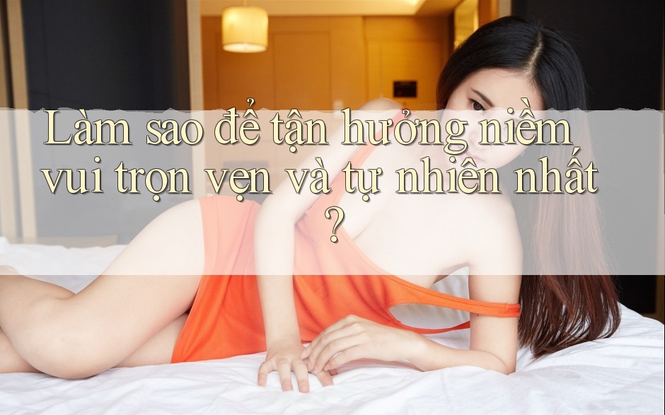 Làm sao để tận hưởng niềm vui trọn vẹn và tự nhiên nhất? Làm sao để tận hưởng niềm vui trọn vẹn và tự nhiên nhất?