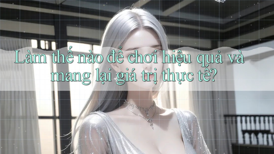 Làm thế nào để chơi hiệu quả và mang lại giá trị thực tế? Làm thế nào để chơi hiệu quả và mang lại giá trị thực tế?