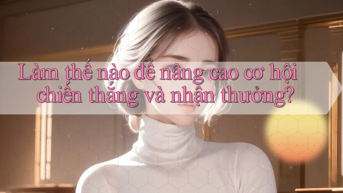 Làm thế nào để nâng cao cơ hội chiến thắng và nhận thưởng? Làm thế nào để nâng cao cơ hội chiến thắng và nhận thưởng?