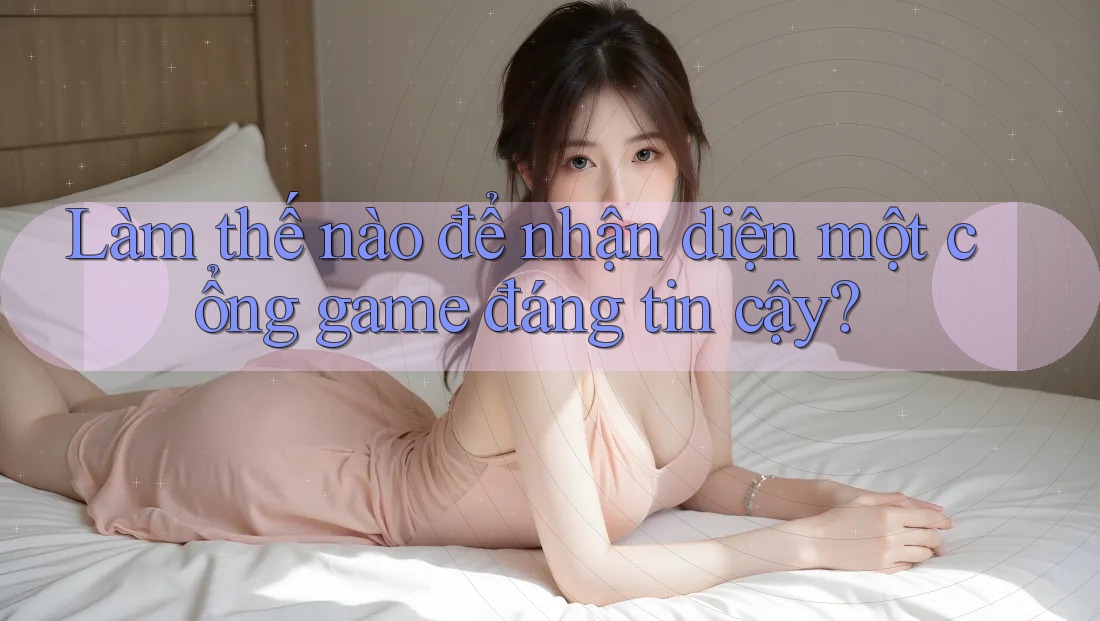 Làm thế nào để nhận diện một cổng game đáng tin cậy? Làm thế nào để nhận diện một cổng game đáng tin cậy?