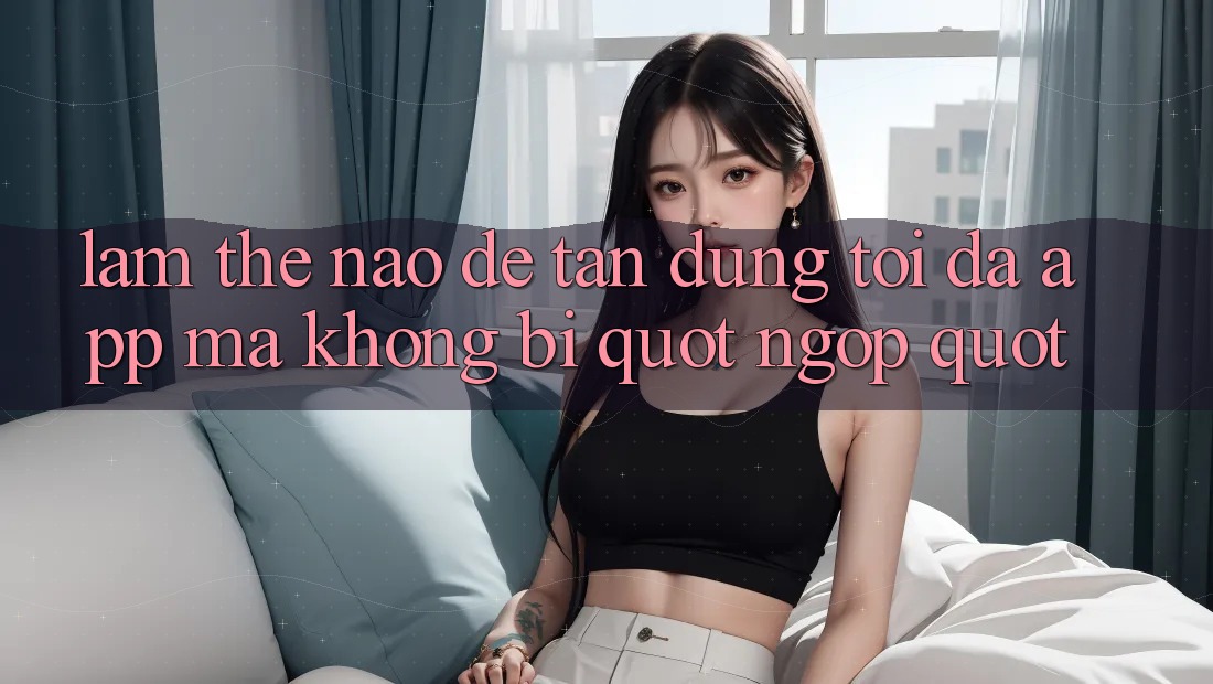 Làm thế nào để tận dụng tối đa app mà không bị " ngợp" ? Làm thế nào để tận dụng tối đa app mà không bị " ngợp" ?