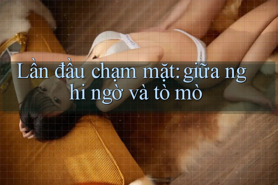 Lần đầu chạm mặt: giữa nghi ngờ và tò mò Lần đầu chạm mặt: giữa nghi ngờ và tò mò
