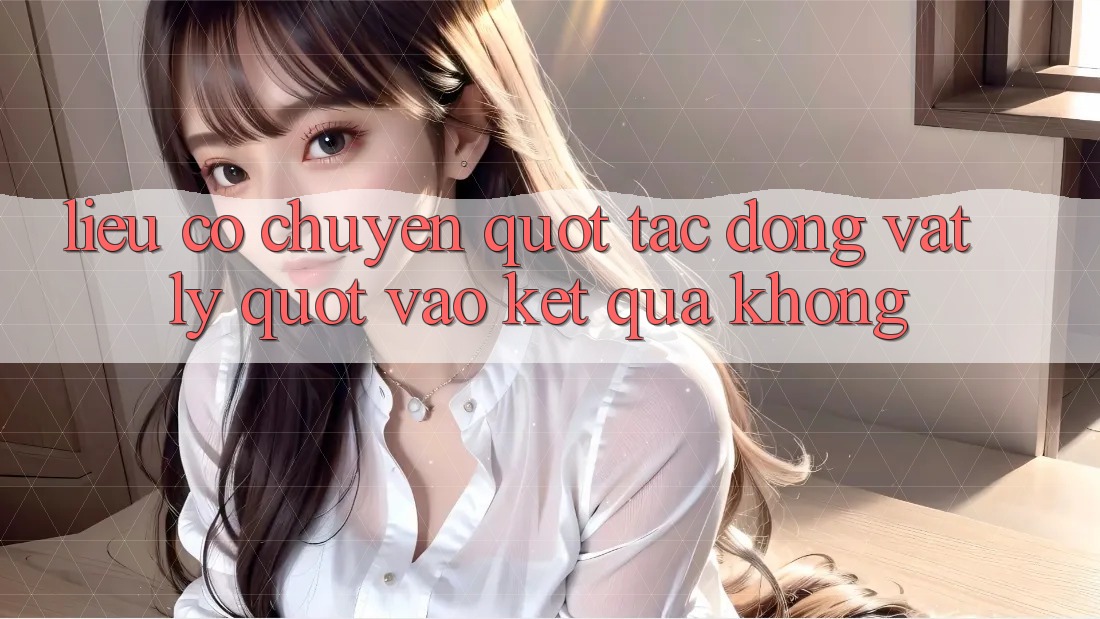 Liệu có chuyện " tác động vật lý" vào kết quả không?