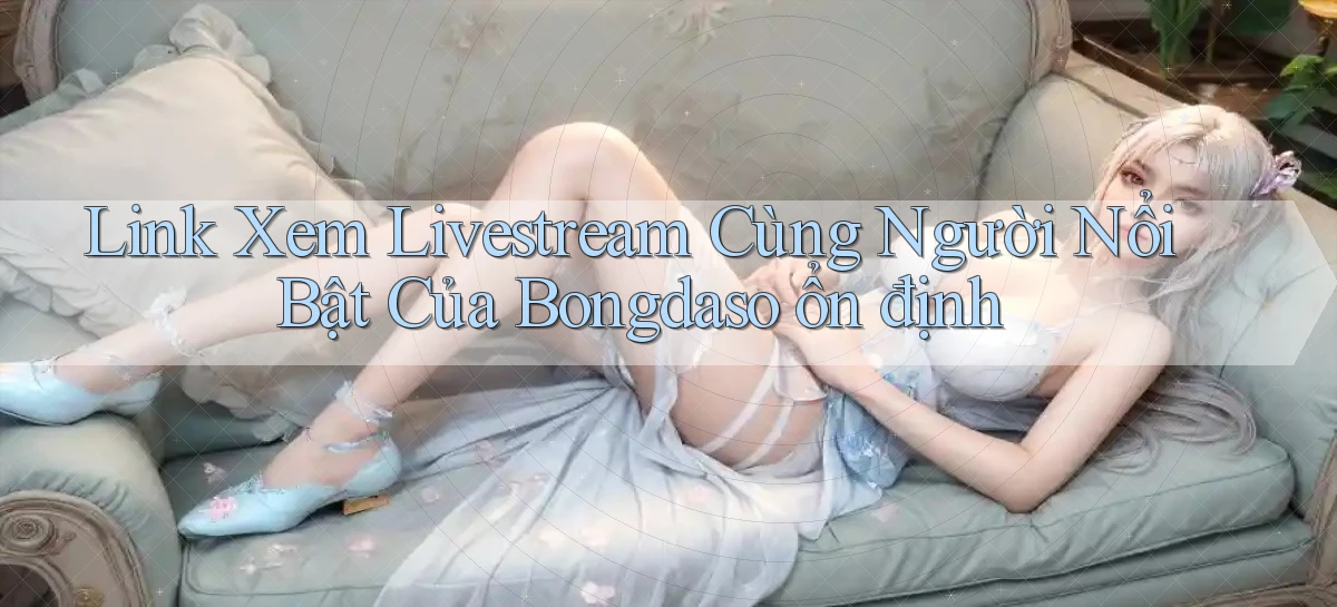 link xem livestream cùng người nổi bật của bongdaso ổn định