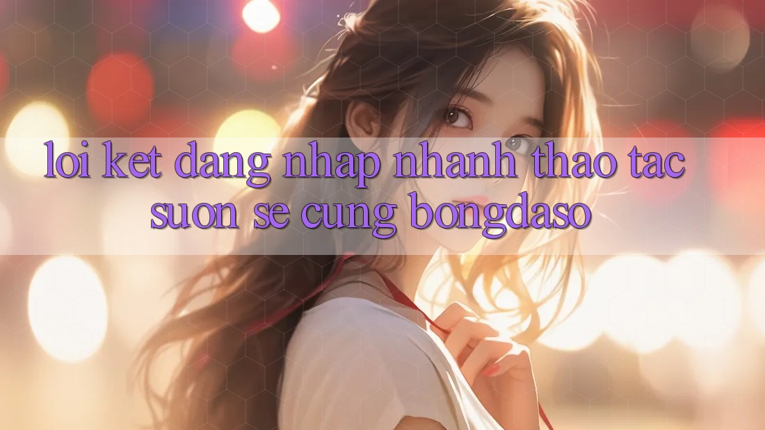 Lời Kết: Đăng Nhập Nhanh - Thao tác Suôn sẻ Cùng Bongdaso Lời Kết: Đăng Nhập Nhanh - Thao tác Suôn sẻ Cùng Bongdaso