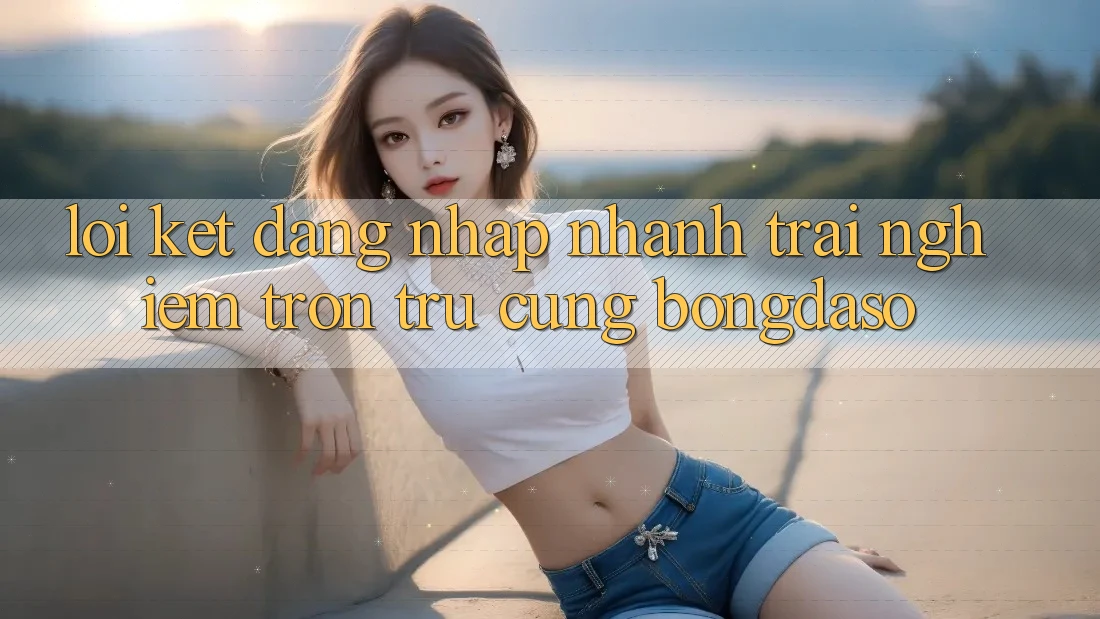 Lời Kết: Đăng nhập Nhanh - Trải Nghiệm Trơn tru Cùng Bongdaso Lời Kết: Đăng nhập Nhanh - Trải Nghiệm Trơn tru Cùng Bongdaso