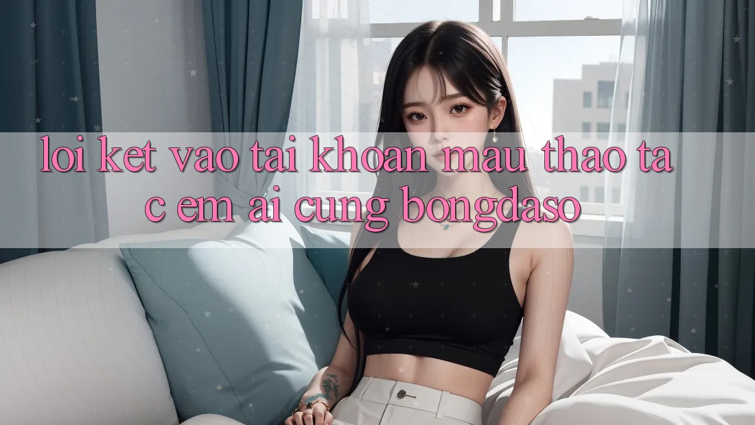 Lời Kết: Vào tài khoản Mau - Thao tác Êm ái Cùng Bongdaso Lời Kết: Vào tài khoản Mau - Thao tác Êm ái Cùng Bongdaso