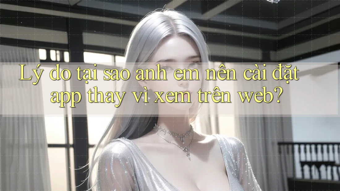 Lý do tại sao anh em nên cài đặt app thay vì xem trên web? Lý do tại sao anh em nên cài đặt app thay vì xem trên web?