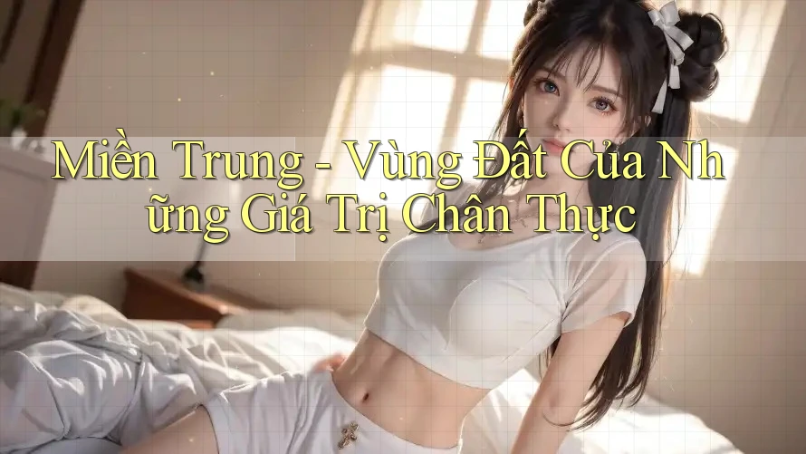 Miền Trung - Vùng Đất Của Những Giá Trị Chân Thực Miền Trung - Vùng Đất Của Những Giá Trị Chân Thực