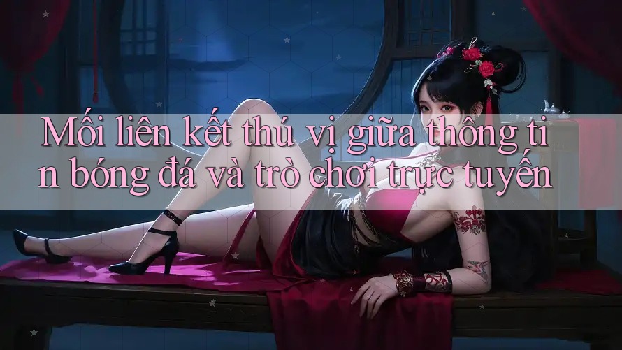 Mối liên kết thú vị giữa thông tin bóng đá và trò chơi trực tuyến Mối liên kết thú vị giữa thông tin bóng đá và trò chơi trực tuyến